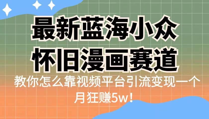 最新蓝海小众怀旧漫画赛道 高转化一单29.9 靠视频平台引流变现一个月狂赚5w_网创掘金