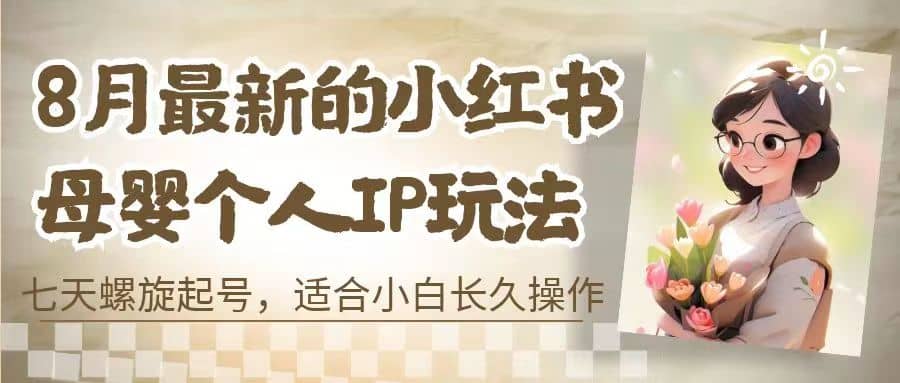 8月最新的小红书母婴个人IP玩法，七天螺旋起号 小白长久操作(附带全部教程)_网创掘金