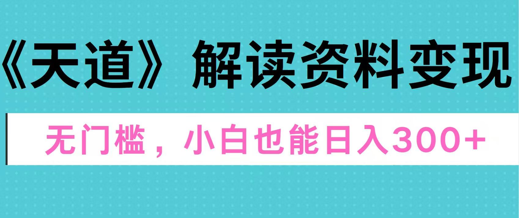 天道解读资料变现，无门槛，小白也能快速上手，稳定日入300+_网创掘金