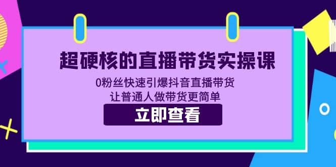 超硬核的直播带货实操课 0粉丝快速引爆抖音直播带货 让普通人做带货更简单_网创掘金