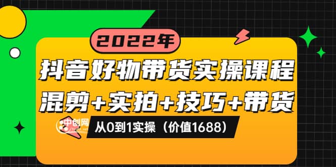 抖音好物带货实操课程：混剪+实拍+技巧+带货：从0到1实操（价值1688）_网创掘金