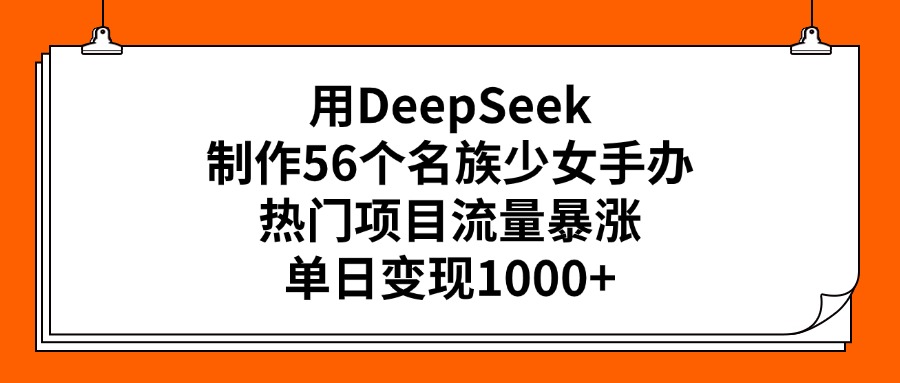 用DeepSeek制作56个名族少女手办，热门项目流量暴涨，单日变现1000+_网创掘金
