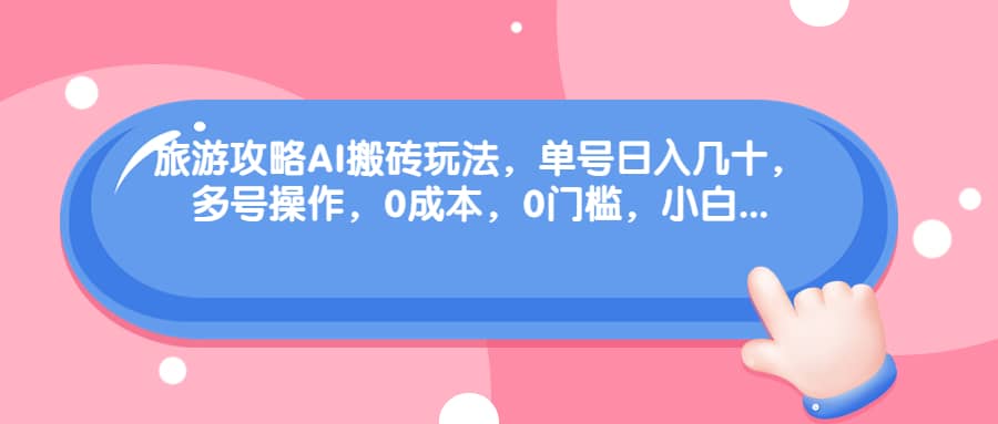 旅游攻略AI搬砖玩法，单号日入几十，可多号操作，0成本，0门槛，小白必学！_网创掘金