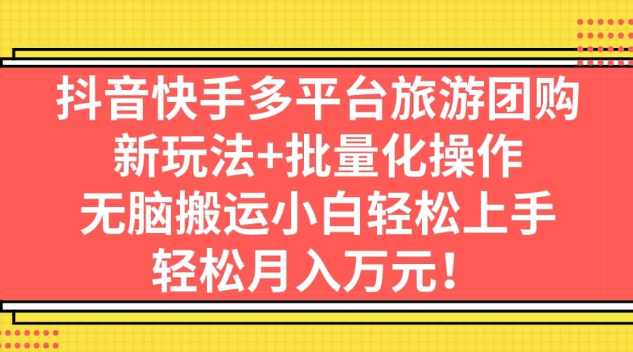 抖音快手多平台旅游团购，新玩法+批量化操作_网创掘金