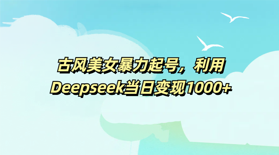 古风美女暴力起号，利用Deepseek当日变现1000+_网创掘金