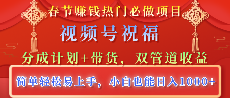 春节赚钱热门必做项目，视频号祝福，分成计划+带货，双管道收益，简单轻松易上手，小白也能日入1000+_网创掘金