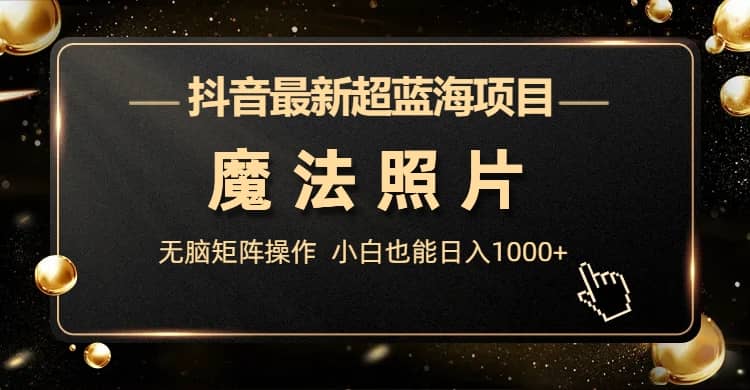 抖音最新超蓝海项目，魔法照片，无脑矩阵操作，小白也能日入1000+_网创掘金