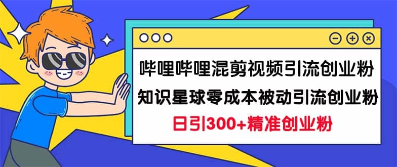 哔哩哔哩混剪视频引流创业粉日引300+知识星球零成本被动引流创业粉一天300+_网创掘金