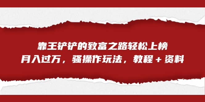 全网首发，靠王铲铲的致富之路轻松上榜，月入过万，骚操作玩法，教程＋资料_网创掘金