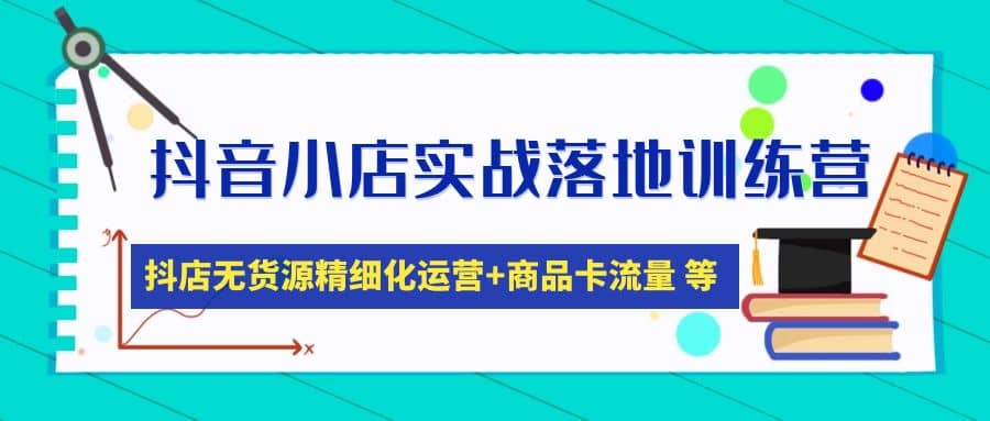 抖音小店实战落地训练营：抖店无货源精细化运营，商品卡流量等等（22节）_网创掘金