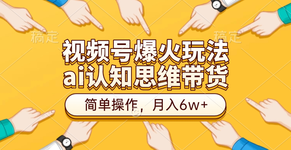 视频号爆火玩法，ai认知思维带货、简单操作，月入6w+_网创掘金