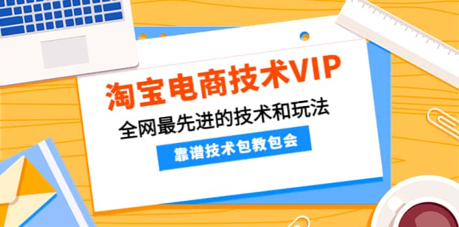 淘宝电商技术VIP，全网最先进的技术和玩法，靠谱技术包教包会（更新106）_网创掘金