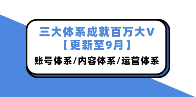 三大体系成就百万大V【更新至9月】，账号体系/内容体系/运营体系 (26节课)_网创掘金