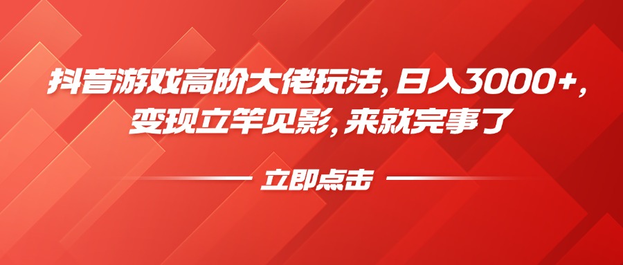 抖音游戏高阶大佬玩法，日入3000+，变现立竿见影，来就完事了_网创掘金
