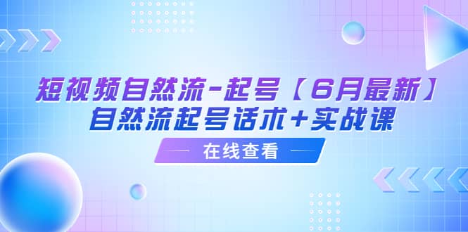 短视频自然流-起号【6月最新】自然流起号话术+实战课_网创掘金