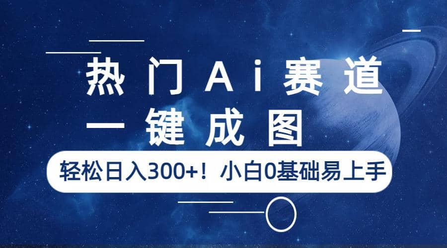 热门Ai赛道，一键成图，轻松日入300+！小白0基础易上手_网创掘金