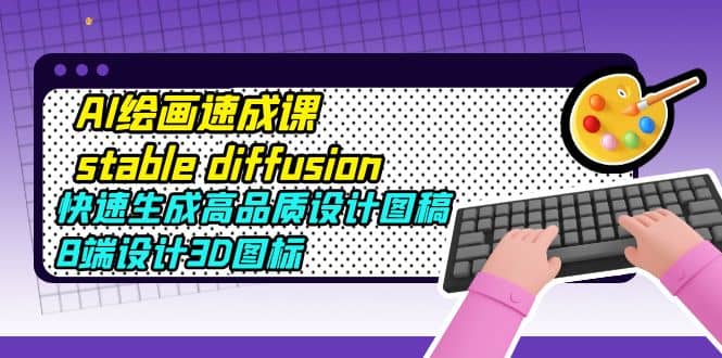 AI绘画速成课stable diffusion，快速生成高品质设计图稿、B端设计3D图标_网创掘金
