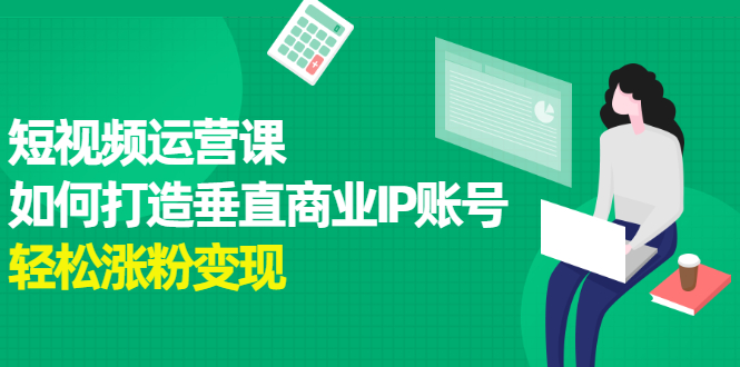 短视频运营课，如何打造垂直商业IP账号_网创掘金