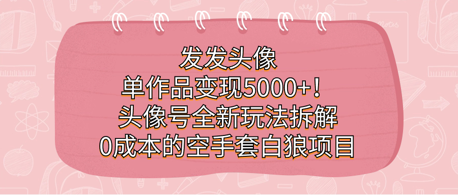 发发头像，单作品变现5000+！头像号全新玩法拆解，0成本的空手套白狼项目_网创掘金
