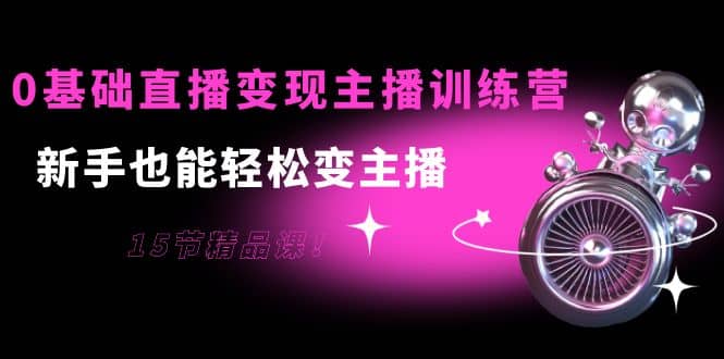 0基础直播变现主播训练营：新手也能轻松变主播，15节精品课_网创掘金