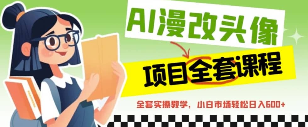 AI漫改头像全套课程，实操变现，小白轻轻松松日入600+_网创掘金