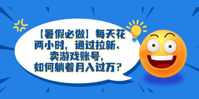 【暑假必做】每天花两小时，通过拉新、卖游戏账号，如何躺着月入过万？_网创掘金