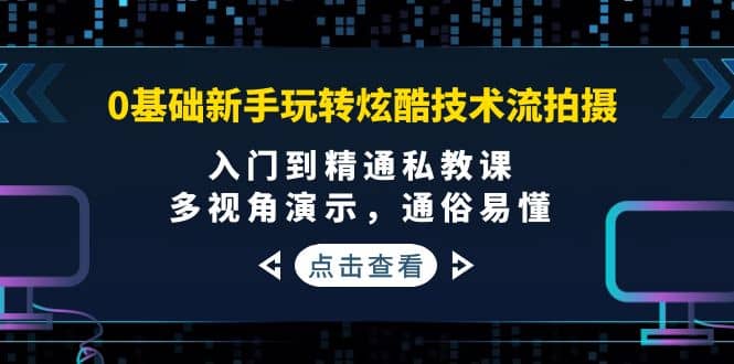0基础新手玩转炫酷技术流拍摄：入门到精通私教课，多视角演示，通俗易懂_网创掘金