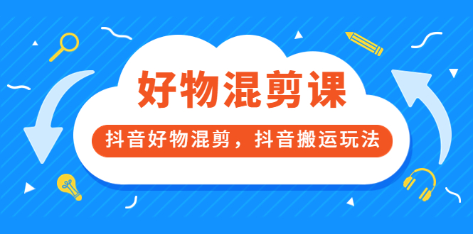 万三好物混剪课，抖音好物混剪，抖音搬运玩法 价值1980元_网创掘金