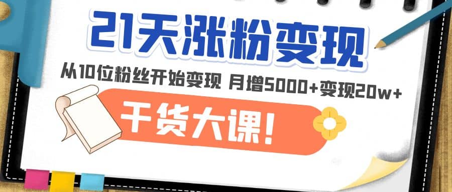 21天精准涨粉变现干货大课：从10位粉丝开始变现 月增5000+_网创掘金