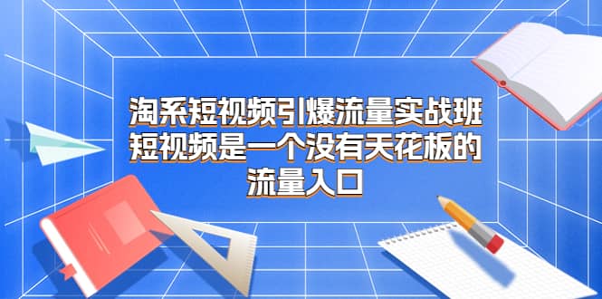 淘系短视频引爆流量实战班，短视频是一个没有天花板的流量入口_网创掘金