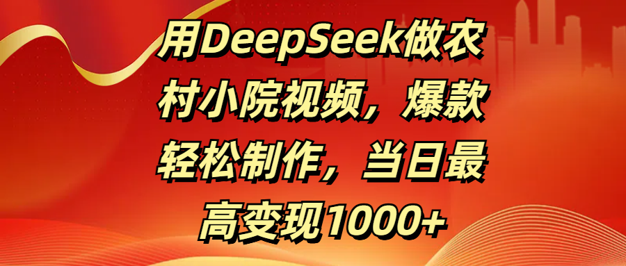 用DeepSeek做农村小院视频，爆款轻松制作，当日最高变现1000+_网创掘金