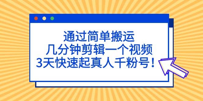 通过简单搬运，几分钟剪辑一个视频，3天快速起真人千粉号_网创掘金
