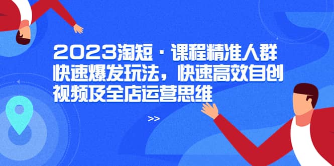 2023淘短·课程精准人群快速爆发玩法，快速高效自创视频及全店运营思维_网创掘金