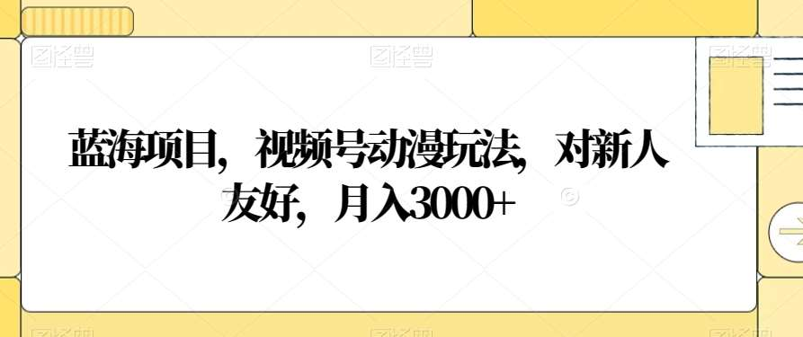 视频号动漫玩法，对新人友好，月入3000+，蓝海项目_网创掘金
