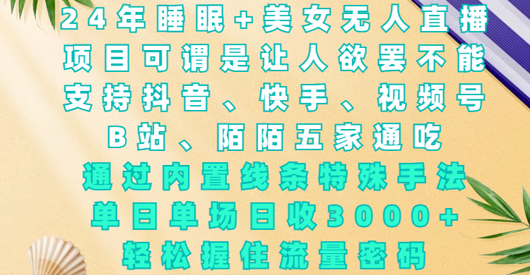 24年睡眠+美女无人直播，项目可谓是让人欲罢不能，支持抖音、快手、视频号、B站、陌陌五家通吃，通过内置线条特殊手法，单场日收3000+，轻松握住流量密码_网创掘金