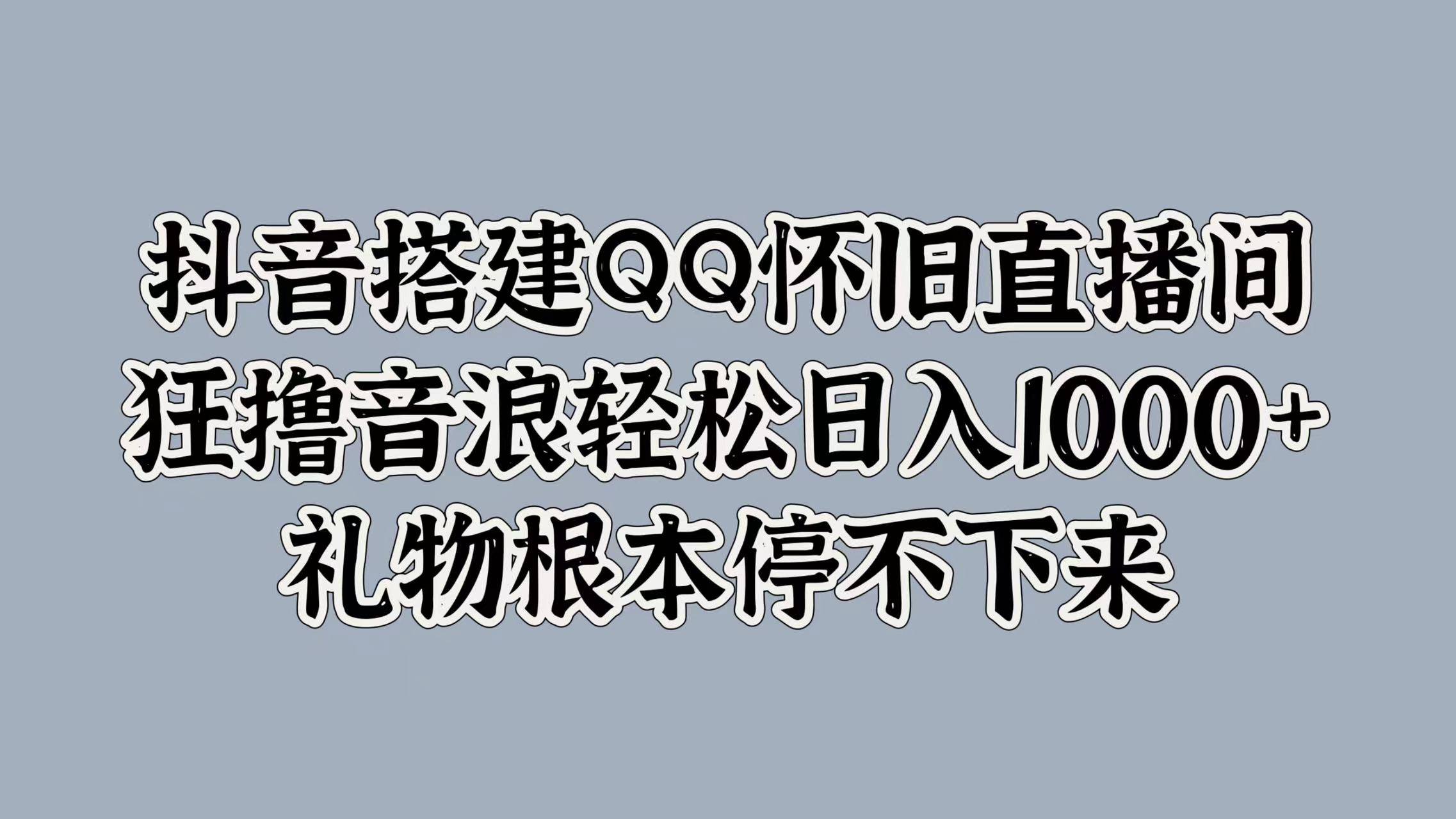 抖音搭建QQ怀旧直播间，狂撸音浪轻松日入1000+礼物根本停不下来_网创掘金