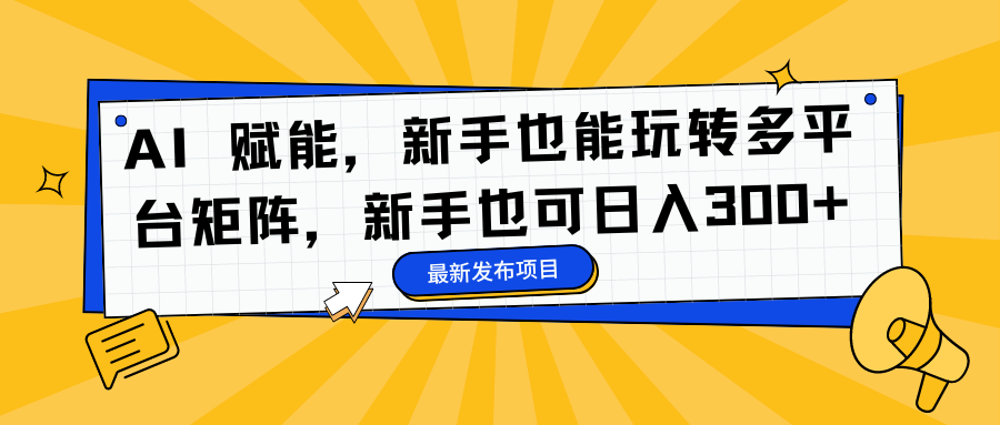 AI 赋能，新手也能玩转多平台矩阵，新手也可日入300+_网创掘金