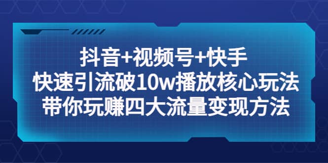 抖音+视频号+快手 快速引流破10w播放核心玩法：带你玩赚四大流量变现方法_网创掘金