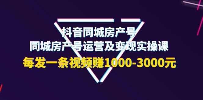 抖音同城房产号，同城房产号运营及变现实操课，每发一条视频赚1000-3000元_网创掘金