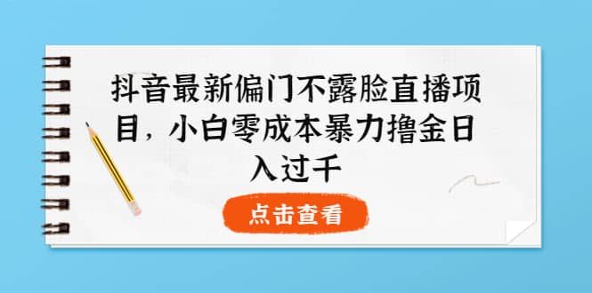 抖音最新偏门不露脸直播项目，小白零成本暴力撸金日入1000+_网创掘金