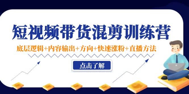 短视频带货混剪训练营：底层逻辑+内容输出+方向+快速涨粉+直播方法！_网创掘金