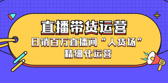 直播带货运营，销百万直播间“人货场”精细化运营_网创掘金