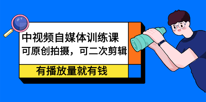 中视频自媒体训练课：可原创拍摄，可二次剪辑，有播放量就有钱_网创掘金