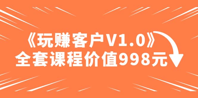 某收费课程《玩赚客户V1.0》全套课程价值998元_网创掘金