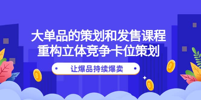 大单品的策划和发售课程：重构立体竞争卡位策划，让爆品持续爆卖_网创掘金