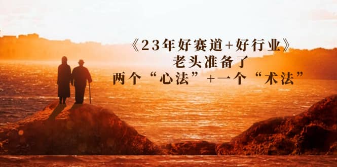 某收费文章《23年好赛道+好行业》老头准备了两个“心法”+一个“术法”_网创掘金