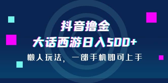 抖音撸金，大话西游日入500+，懒人玩法，一部手机即可上手_网创掘金