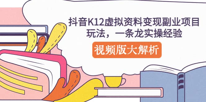 抖音K12虚拟资料变现副业项目玩法，一条龙实操经验，视频版大解析_网创掘金