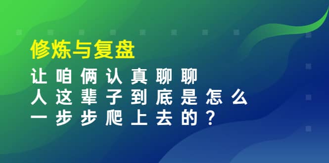 某收费文章：修炼与复盘 让咱俩认真聊聊 人这辈子到底怎么一步步爬上去的?_网创掘金