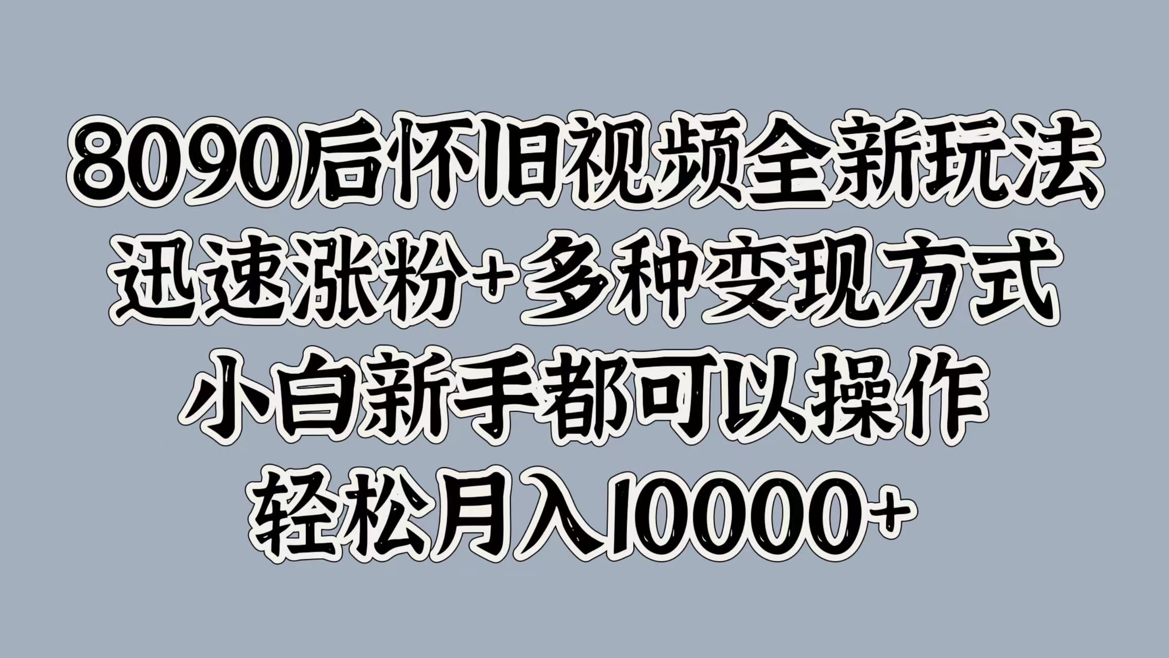 8090后怀旧视频全新玩法，迅速涨粉+多种变现方式，小白新手都可以操作，轻松月入10000+_网创掘金